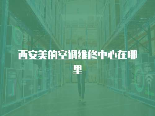 西安美的空調(diào)維修中心在哪里