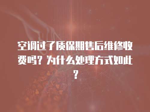 空調過了質保期售后維修收費嗎？為什么處理方式如此？