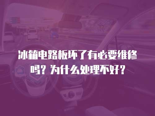 冰箱電路板壞了有必要維修嗎？為什么處理不好？