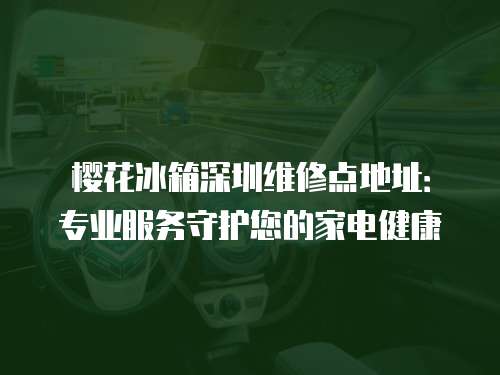 櫻花冰箱深圳維修點地址：專業(yè)服務守護您的家電健康