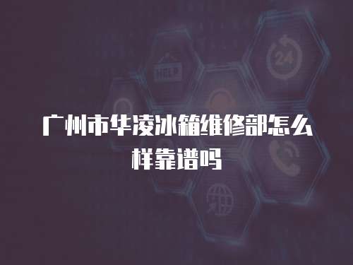 廣州市華凌冰箱維修部怎么樣靠譜嗎