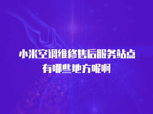 小米空調維修售后服務站點有哪些地方呢啊