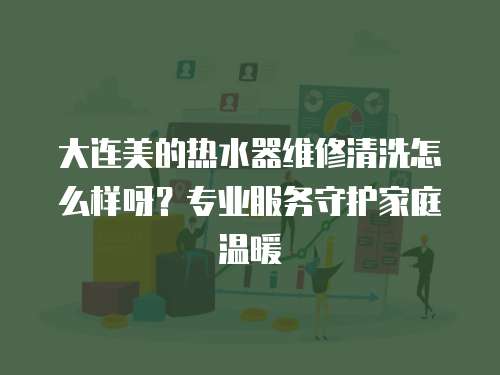大連美的熱水器維修清洗怎么樣呀？專業(yè)服務(wù)守護家庭溫暖
