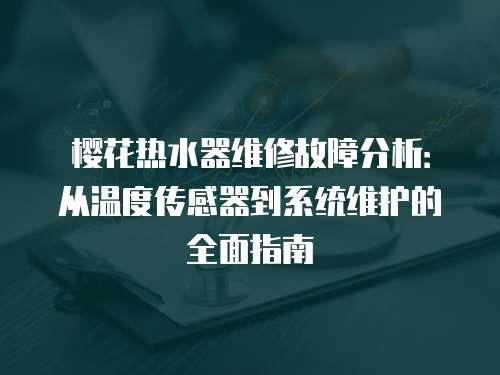 櫻花熱水器維修故障分析：從溫度傳感器到系統維護的全面指南