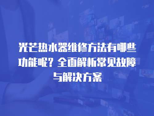 光芒熱水器維修方法有哪些功能呢？全面解析常見故障與解決方案