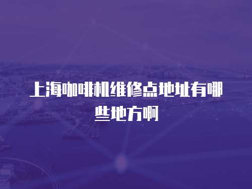 上海咖啡機維修點地址有哪些地方啊