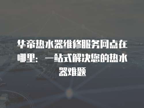 華帝熱水器維修服務(wù)網(wǎng)點(diǎn)在哪里：一站式解決您的熱水器難題