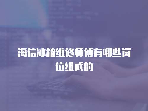 海信冰箱維修師傅有哪些崗位組成的
