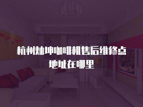 杭州燦坤咖啡機售后維修點地址在哪里
