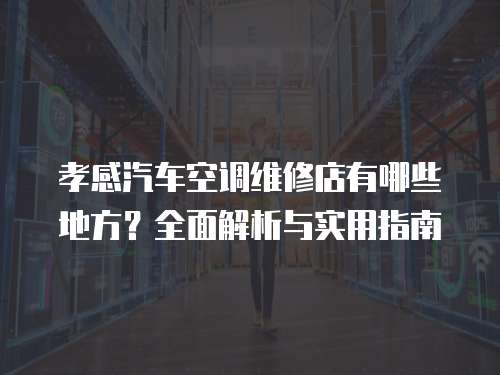 孝感汽車空調維修店有哪些地方？全面解析與實用指南
