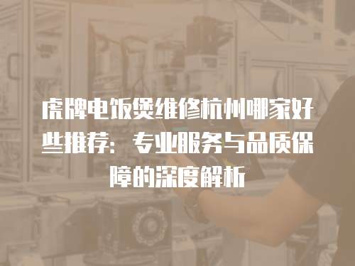虎牌電飯煲維修杭州哪家好些推薦：專業(yè)服務(wù)與品質(zhì)保障的深度解析