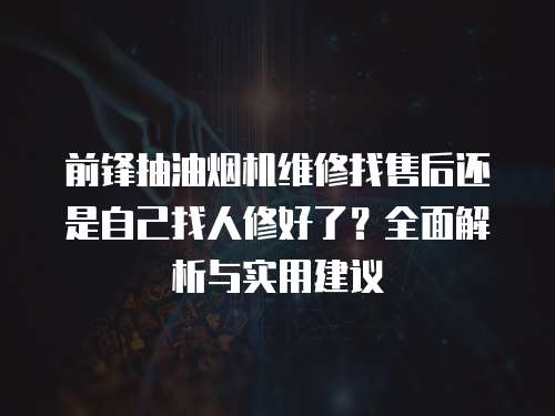 前鋒抽油煙機維修找售后還是自己找人修好了？全面解析與實用建議