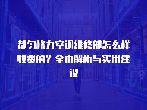 都勻格力空調維修部怎么樣收費的？全面解析與實用建議