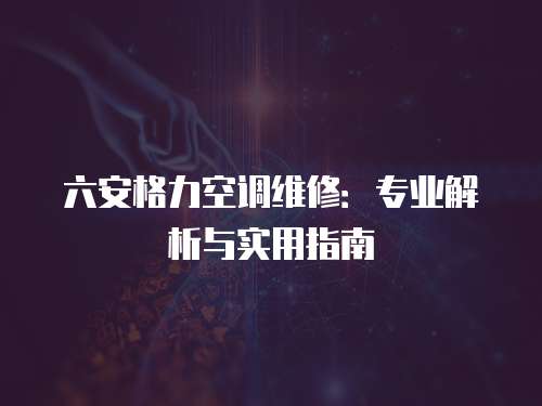 六安格力空調維修：專業解析與實用指南