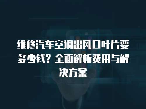 維修汽車空調出風口葉片要多少錢？全面解析費用與解決方案