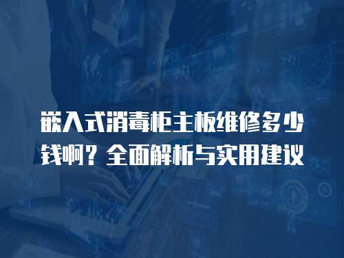 嵌入式消毒柜主板維修多少錢啊？全面解析與實用建議