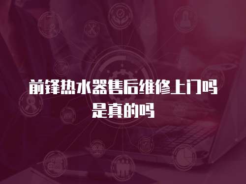 前鋒熱水器售后維修上門嗎是真的嗎