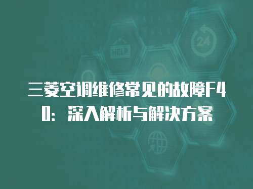 三菱空調(diào)維修常見的故障F40：深入解析與解決方案