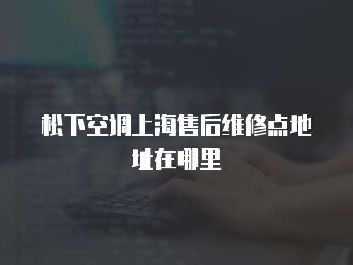 松下空調上海售后維修點地址在哪里