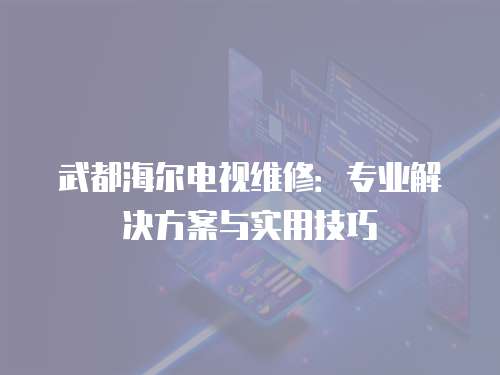 武都海爾電視維修：專業解決方案與實用技巧