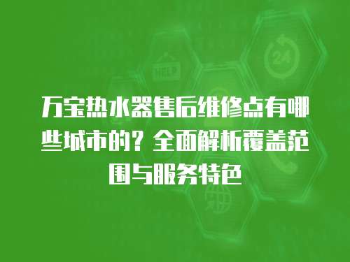 萬寶熱水器售后維修點有哪些城市的？全面解析覆蓋范圍與服務特色