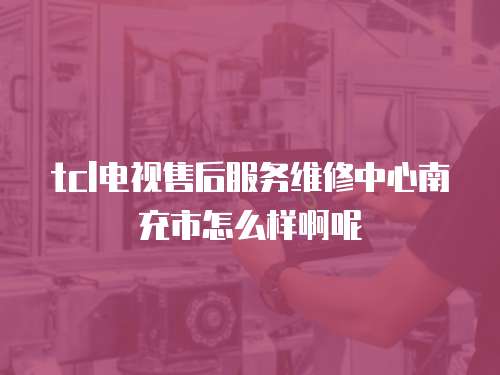 tcl電視售后服務(wù)維修中心南充市怎么樣啊呢