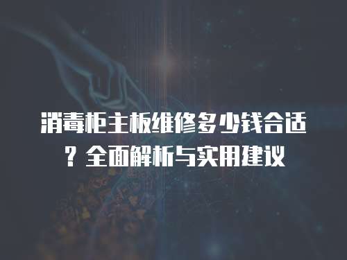 消毒柜主板維修多少錢合適？全面解析與實用建議