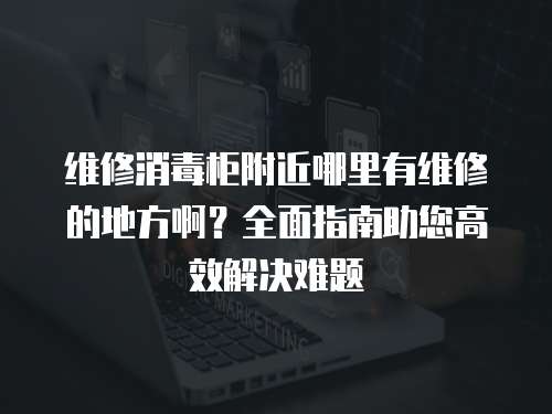 維修消毒柜附近哪里有維修的地方啊？全面指南助您高效解決難題