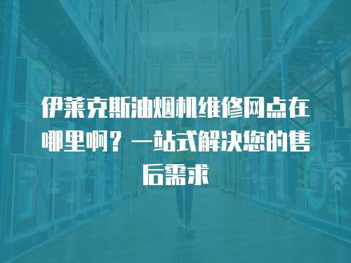 伊萊克斯油煙機維修網點在哪里啊？一站式解決您的售后需求