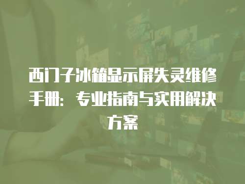 西門子冰箱顯示屏失靈維修手冊：專業指南與實用解決方案