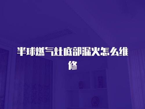 半球燃氣灶底部漏火怎么維修