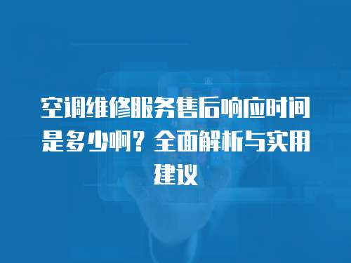 空調(diào)維修服務(wù)售后響應(yīng)時(shí)間是多少啊？全面解析與實(shí)用建議