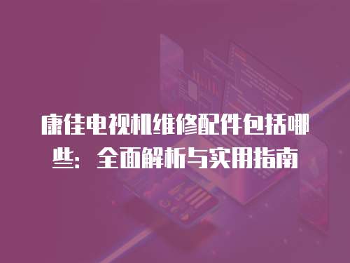 康佳電視機維修配件包括哪些：全面解析與實用指南