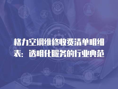 格力空調(diào)維修收費(fèi)清單明細(xì)表：透明化服務(wù)的行業(yè)典范