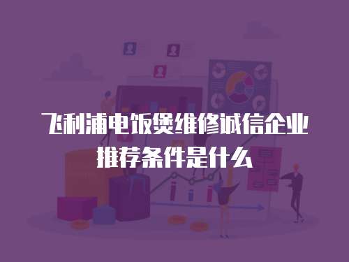 飛利浦電飯煲維修誠信企業推薦條件是什么