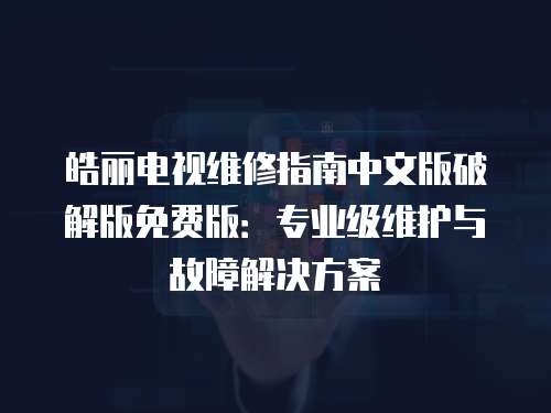 皓麗電視維修指南中文版破解版免費版：專業級維護與故障解決方案