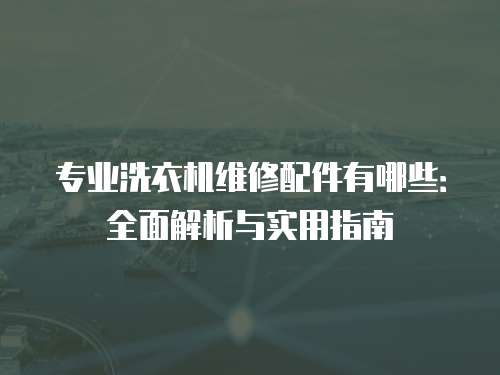 專業洗衣機維修配件有哪些：全面解析與實用指南