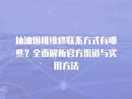 抽油煙機維修聯系方式有哪些？全面解析官方渠道與實用方法