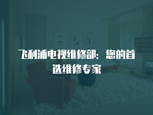 飛利浦電視維修部：您的首選維修專家