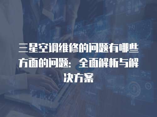 三星空調(diào)維修的問題有哪些方面的問題：全面解析與解決方案