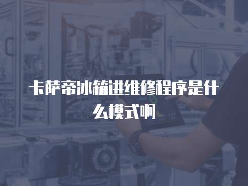 卡薩帝冰箱進維修程序是什么模式啊