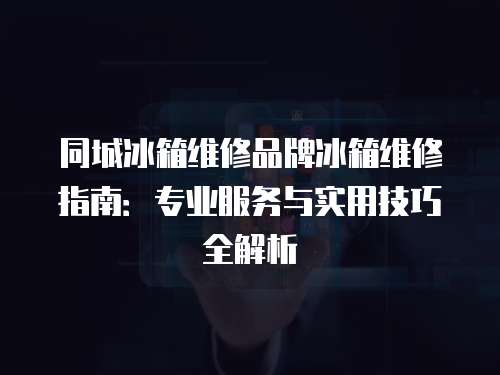 同城冰箱維修品牌冰箱維修指南：專業服務與實用技巧全解析