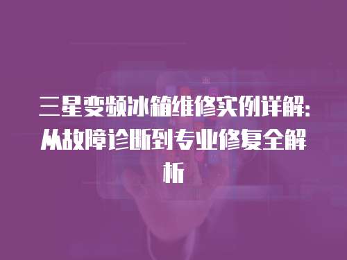 三星變頻冰箱維修實(shí)例詳解：從故障診斷到專業(yè)修復(fù)全解析