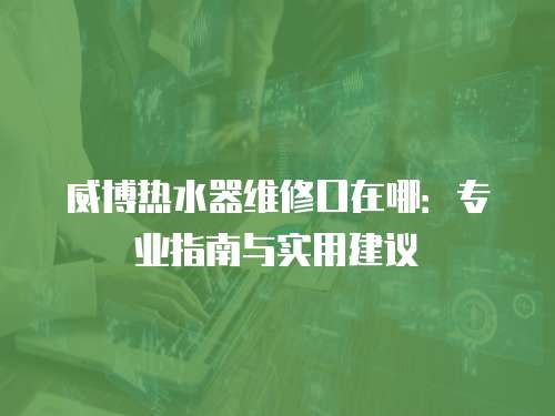 威博熱水器維修口在哪：專業指南與實用建議