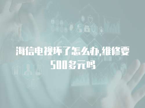 海信電視壞了怎么辦,維修要500多元嗎