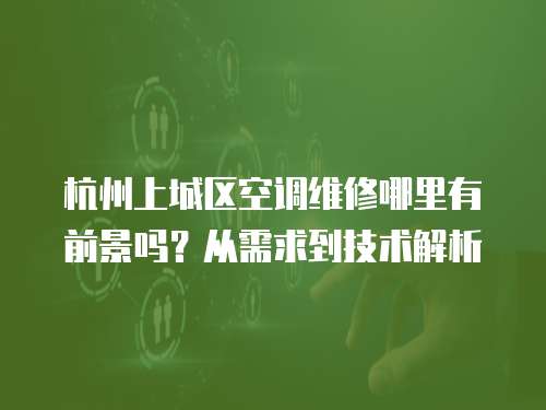 杭州上城區(qū)空調(diào)維修哪里有前景嗎？從需求到技術(shù)解析