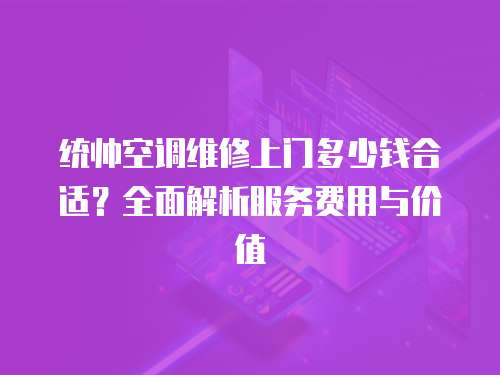 統(tǒng)帥空調(diào)維修上門多少錢合適？全面解析服務(wù)費(fèi)用與價(jià)值
