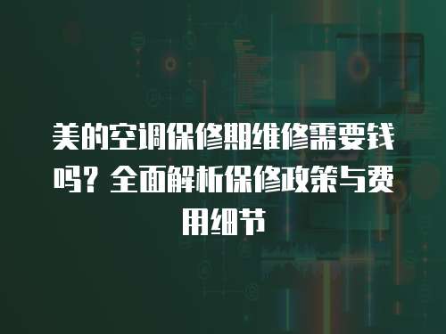 美的空調保修期維修需要錢嗎？全面解析保修政策與費用細節
