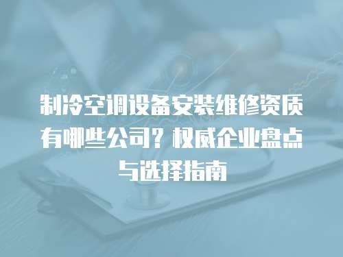 制冷空調設備安裝維修資質有哪些公司？權威企業盤點與選擇指南