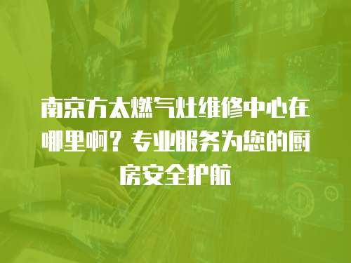 南京方太燃氣灶維修中心在哪里??？專業(yè)服務(wù)為您的廚房安全護航